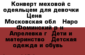 Конверт меховой с одеяльцем для девочки › Цена ­ 800 - Московская обл., Наро-Фоминский р-н, Апрелевка г. Дети и материнство » Детская одежда и обувь   